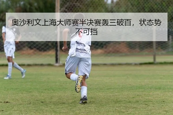 奥沙利文上海大师赛半决赛轰三破百，状态势不可挡